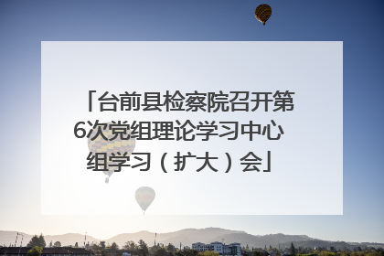 台前县检察院召开第6次党组理论学习中心组学习（扩大）会