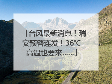台风最新消息！瑞安预警连发！36℃高温也要来……