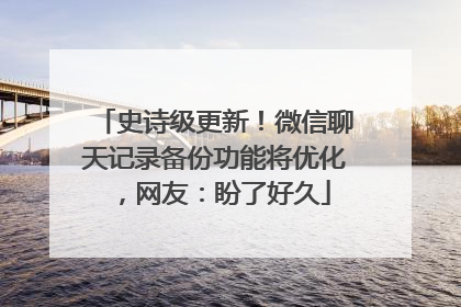 史诗级更新！微信聊天记录备份功能将优化，网友：盼了好久