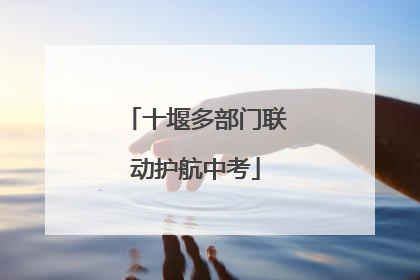十堰多部门联动护航中考