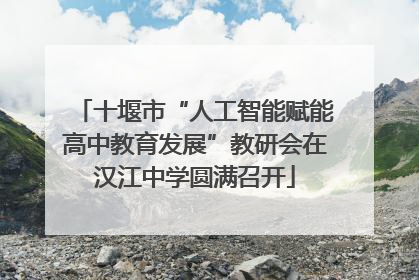 十堰市“人工智能赋能高中教育发展”教研会在汉江中学圆满召开