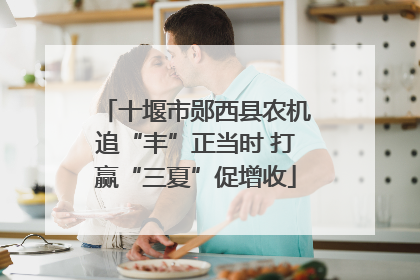 十堰市郧西县农机追“丰”正当时 打赢“三夏”促增收