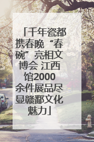 千年瓷都携春晚“春碗”亮相文博会 江西馆2000余件展品尽显赣鄱文化魅力
