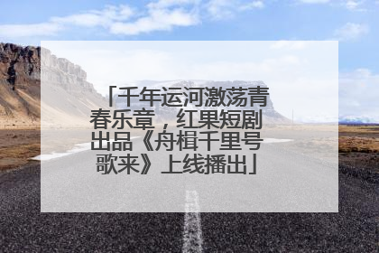 千年运河激荡青春乐章，红果短剧出品《舟楫千里号歌来》上线播出