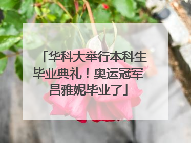 华科大举行本科生毕业典礼！奥运冠军昌雅妮毕业了