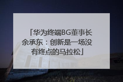 华为终端BG董事长余承东：创新是一场没有终点的马拉松