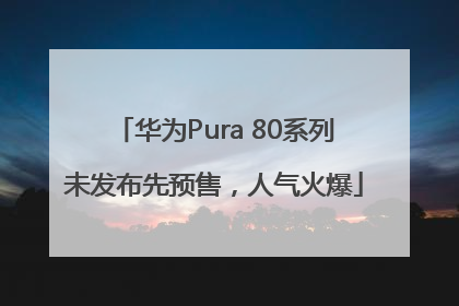 华为Pura 80系列未发布先预售，人气火爆