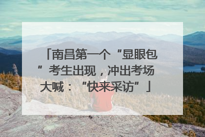 南昌第一个“显眼包”考生出现，冲出考场大喊：“快来采访”