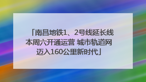 南昌地铁1、2号线延长线本周六开通运营 城市轨道网迈入160公里新时代