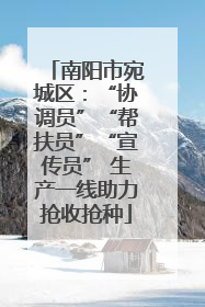 南阳市宛城区：“协调员”“帮扶员”“宣传员” 生产一线助力抢收抢种