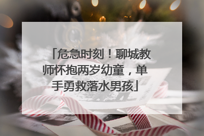危急时刻！聊城教师怀抱两岁幼童，单手勇救落水男孩