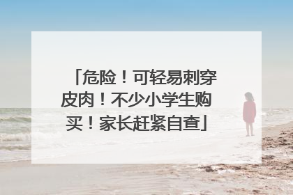 危险！可轻易刺穿皮肉！不少小学生购买！家长赶紧自查