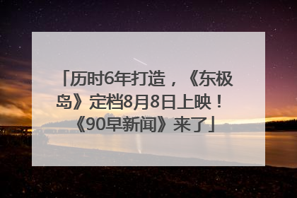 历时6年打造，《东极岛》定档8月8日上映！《90早新闻》来了