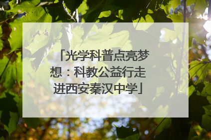 光学科普点亮梦想：科教公益行走进西安秦汉中学