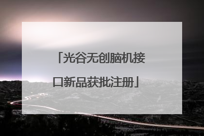 光谷无创脑机接口新品获批注册