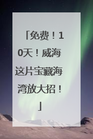 免费！10天！威海这片宝藏海湾放大招！