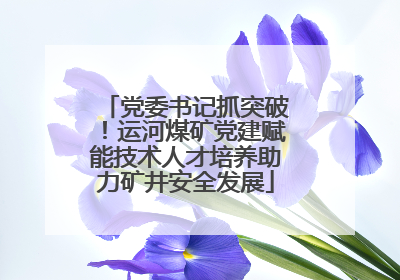 党委书记抓突破！运河煤矿党建赋能技术人才培养助力矿井安全发展