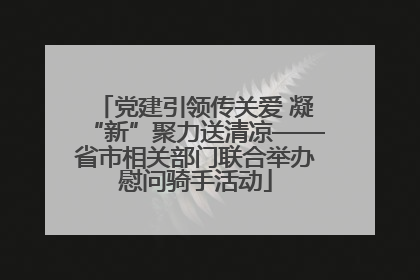 党建引领传关爱 凝“新”聚力送清凉——省市相关部门联合举办慰问骑手活动