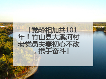党龄相加共101年！竹山县大溪河村老党员夫妻初心不改，携手奋斗