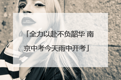 全力以赴不负韶华 南京中考今天雨中开考