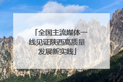 全国主流媒体一线见证陕西高质量发展新实践