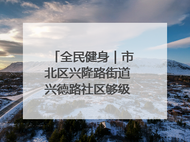 全民健身｜市北区兴隆路街道兴德路社区够级比赛开赛！