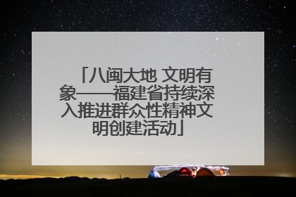 八闽大地 文明有象——福建省持续深入推进群众性精神文明创建活动