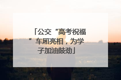 公交“高考祝福”车厢亮相，为学子加油鼓劲