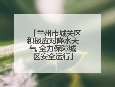 兰州市城关区积极应对降水天气 全力保障城区安全运行