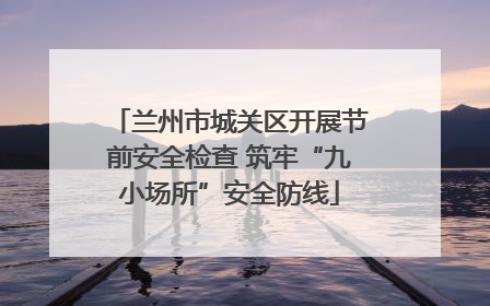 兰州市城关区开展节前安全检查 筑牢“九小场所”安全防线