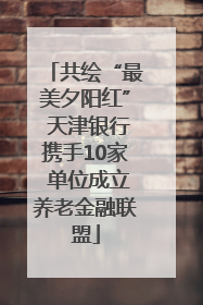共绘“最美夕阳红” 天津银行携手10家 单位成立养老金融联盟