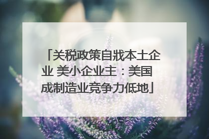关税政策自戕本土企业 美小企业主：美国成制造业竞争力低地