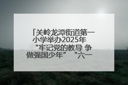 关岭龙潭街道第一小学举办2025年“牢记党的教导 争做强国少年”“六一”文艺汇演活动