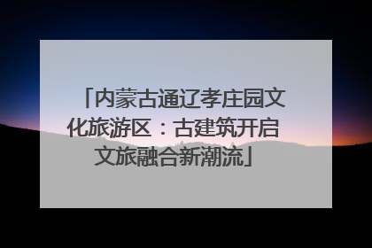 内蒙古通辽孝庄园文化旅游区：古建筑开启文旅融合新潮流