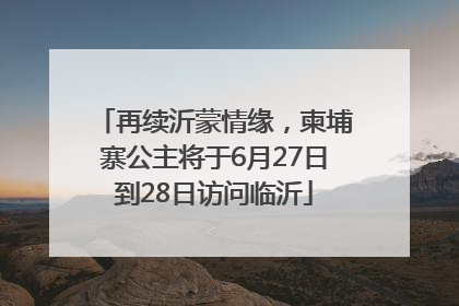 再续沂蒙情缘，柬埔寨公主将于6月27日到28日访问临沂