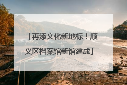 再添文化新地标！顺义区档案馆新馆建成