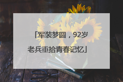 军装梦圆，92岁老兵重拾青春记忆