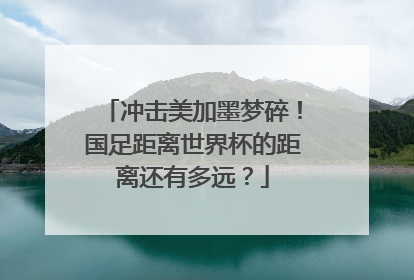 冲击美加墨梦碎！国足距离世界杯的距离还有多远？