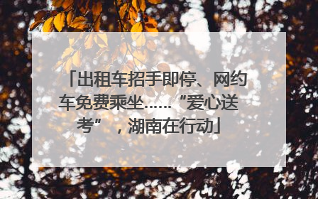 出租车招手即停、网约车免费乘坐……“爱心送考”，湖南在行动