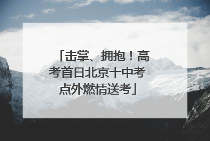 击掌、拥抱！高考首日北京十中考点外燃情送考