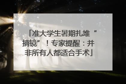 准大学生暑期扎堆“摘镜”！专家提醒：并非所有人都适合手术