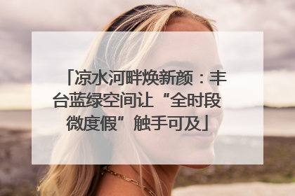 凉水河畔焕新颜：丰台蓝绿空间让“全时段微度假”触手可及
