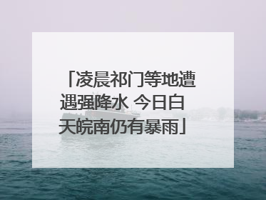 凌晨祁门等地遭遇强降水 今日白天皖南仍有暴雨