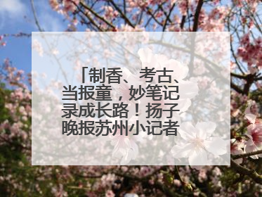 制香、考古、当报童，妙笔记录成长路！扬子晚报苏州小记者特刊焕新登场