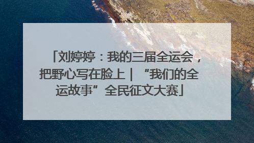 刘婷婷：我的三届全运会，把野心写在脸上｜“我们的全运故事”全民征文大赛