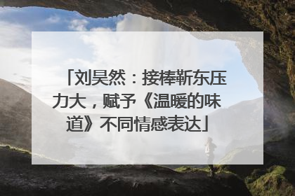 刘昊然：接棒靳东压力大，赋予《温暖的味道》不同情感表达