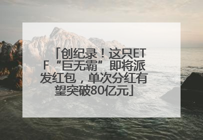 创纪录！这只ETF“巨无霸”即将派发红包，单次分红有望突破80亿元