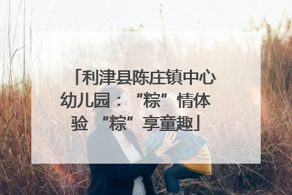 利津县陈庄镇中心幼儿园：“粽”情体验 “粽”享童趣