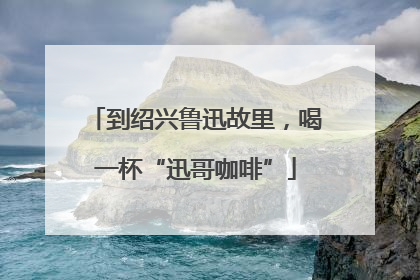 到绍兴鲁迅故里，喝一杯“迅哥咖啡”