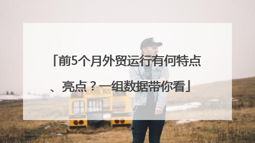 前5个月外贸运行有何特点、亮点？一组数据带你看